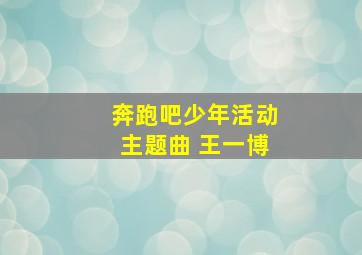 奔跑吧少年活动主题曲 王一博